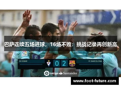 巴萨连续五场进球，16场不败：挑战记录再创新高