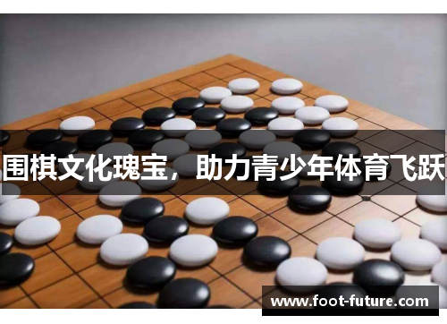 围棋文化瑰宝，助力青少年体育飞跃