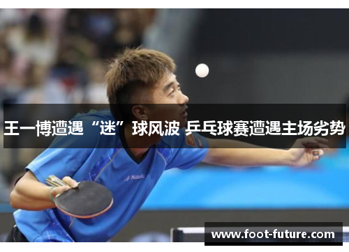 王一博遭遇“迷”球风波 乒乓球赛遭遇主场劣势